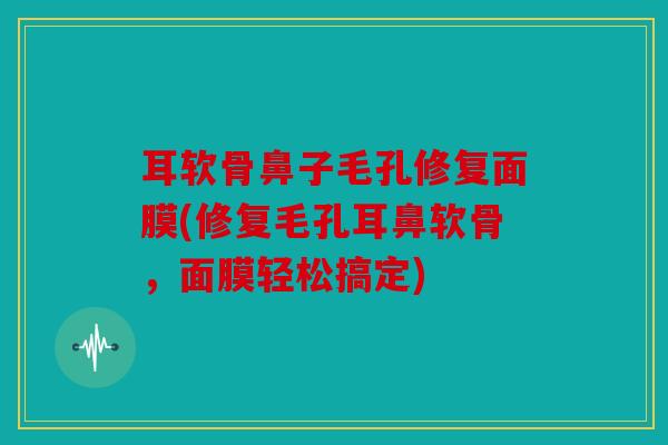 耳软骨鼻子毛孔修复面膜(修复毛孔耳鼻软骨,面膜轻松搞定) 耳软骨鼻子毛孔修复面膜(修复毛孔耳鼻软骨,面膜轻松搞定)