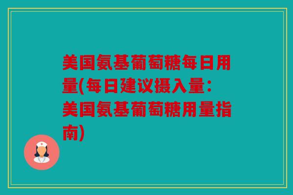 美国氨基葡萄糖每日用量(每日建议摄入量:美国氨基葡萄糖用量指南) 美国氨基葡萄糖每日用量(每日建议摄入量:美国氨基葡萄糖用量指南)