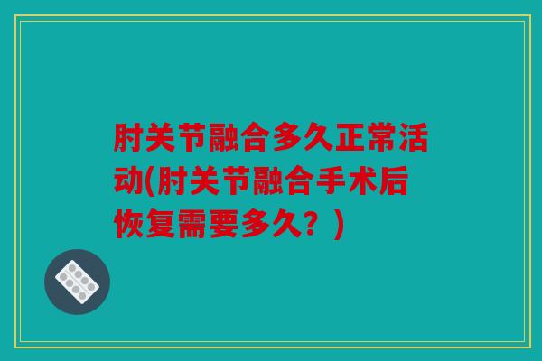 肘关节融合多久正常活动(肘关节融合手术后恢复需要多久?) 肘关节融合多久正常活动(肘关节融合手术后恢复需要多久?)