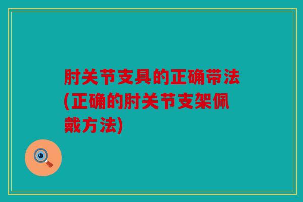 肘关节支具的正确带法(正确的肘关节支架佩戴方法) 肘关节支具的正确带法(正确的肘关节支架佩戴方法)