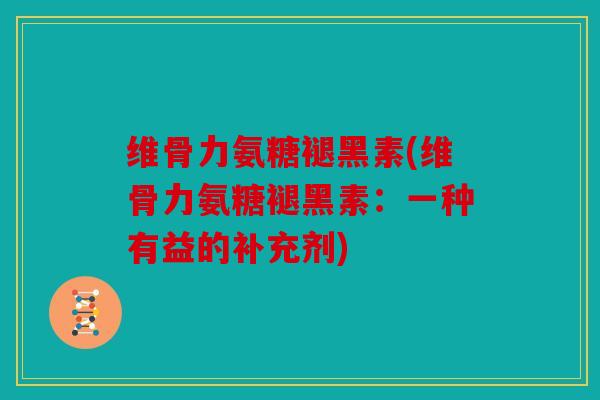 维骨力氨糖褪黑素(维骨力氨糖褪黑素：一种有益的补充剂)