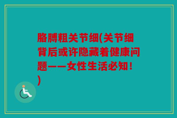 胳膊粗关节细(关节细背后或许隐藏着健康问题——女性生活必知!) 胳膊粗关节细(关节细背后或许隐藏着健康问题——女性生活必知!)