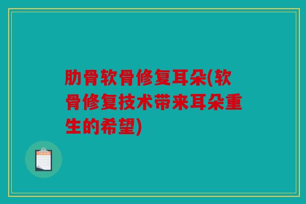 肋骨软骨修复耳朵(软骨修复技术带来耳朵重生的希望) 肋骨软骨修复耳朵(软骨修复技术带来耳朵重生的希望)