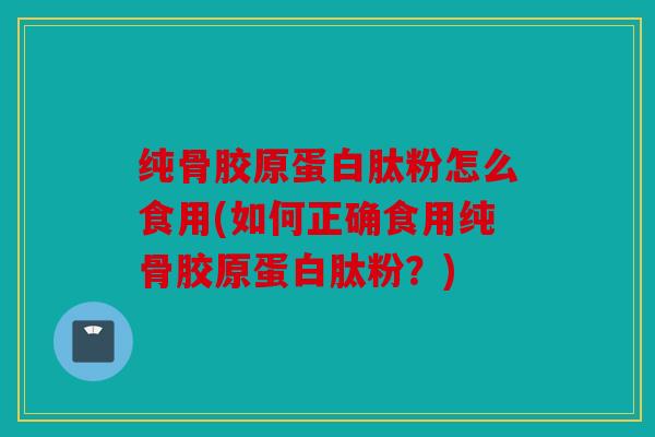 纯骨胶原蛋白肽粉怎么食用(如何正确食用纯骨胶原蛋白肽粉?) 纯骨胶原蛋白肽粉怎么食用(如何正确食用纯骨胶原蛋白肽粉?)