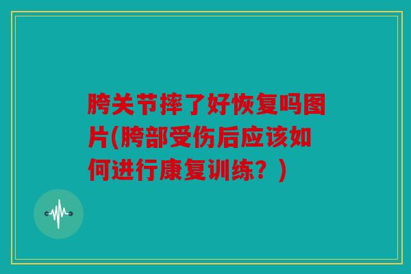 胯关节摔了好恢复吗图片(胯部受伤后应该如何进行康复训练？)