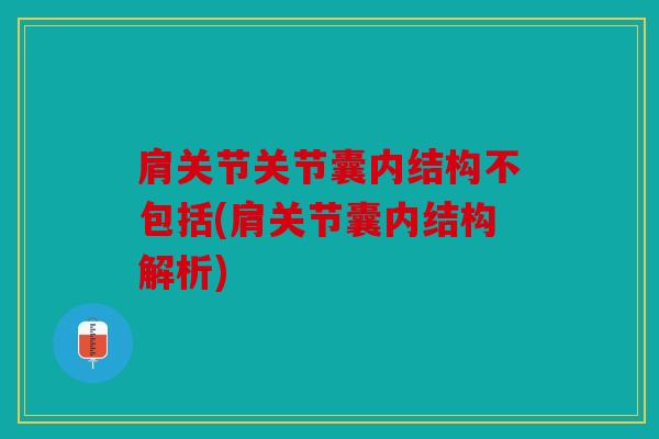 肩关节关节囊内结构不包括(肩关节囊内结构解析) 肩关节关节囊内结构不包括(肩关节囊内结构解析)
