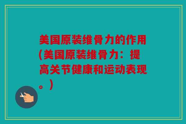 美国原装维骨力的作用(美国原装维骨力：提高关节健康和运动表现。)