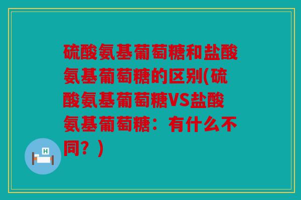 硫酸氨基葡萄糖和盐酸氨基葡萄糖的区别(硫酸氨基葡萄糖VS盐酸氨基葡萄糖:有什么不同?) 硫酸氨基葡萄糖和盐酸氨基葡萄糖的区别(硫酸氨基葡萄糖VS盐酸氨基葡萄糖:有什么不同?)