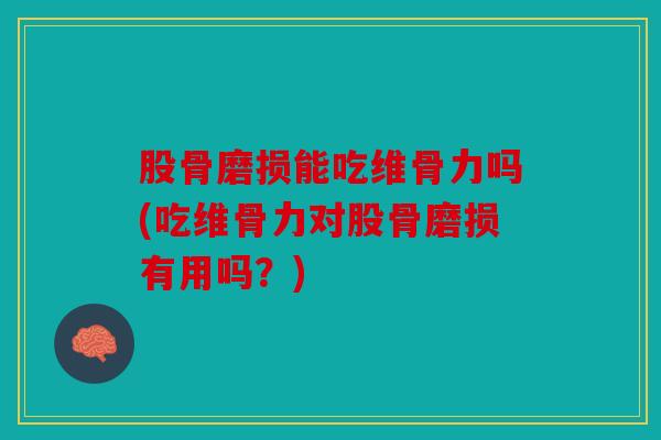 股骨磨损能吃维骨力吗(吃维骨力对股骨磨损有用吗？)