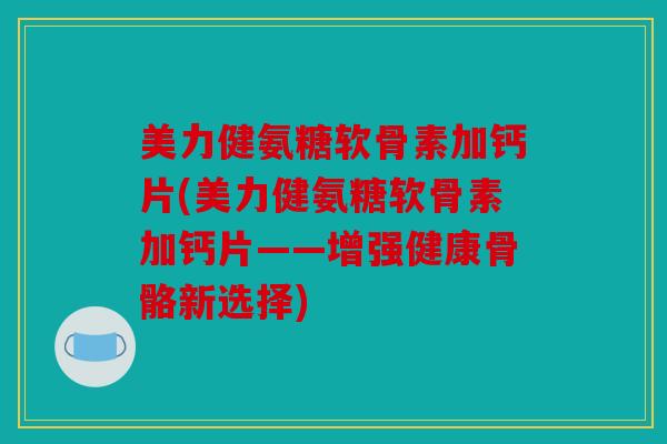 美力健氨糖软骨素加钙片(美力健氨糖软骨素加钙片——增强健康骨骼新选择) 美力健氨糖软骨素加钙片(美力健氨糖软骨素加钙片——增强健康骨骼新选择)