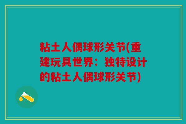 粘土人偶球形关节(重建玩具世界:独特设计的粘土人偶球形关节) 粘土人偶球形关节(重建玩具世界:独特设计的粘土人偶球形关节)