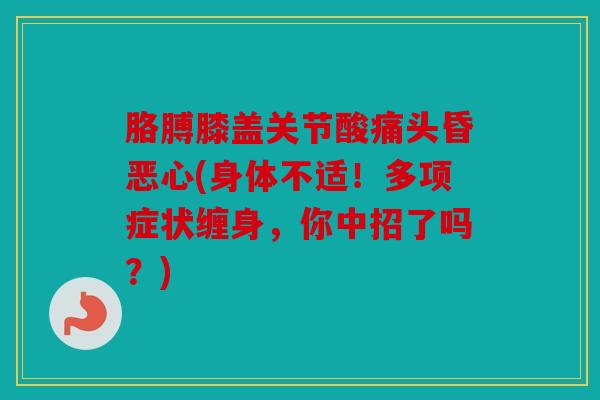 胳膊膝盖关节酸痛头昏恶心(身体不适!多项症状缠身,你中招了吗?) 胳膊膝盖关节酸痛头昏恶心(身体不适!多项症状缠身,你中招了吗?)