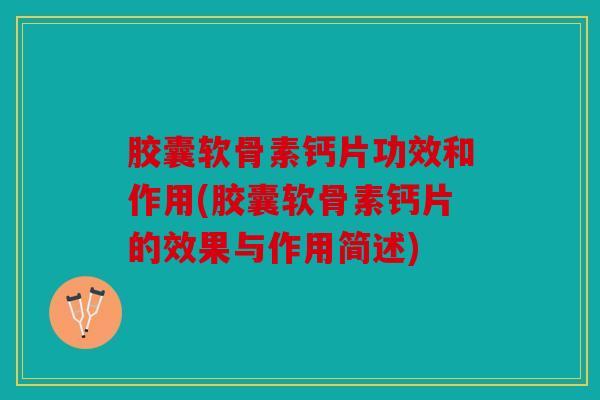 胶囊软骨素钙片功效和作用(胶囊软骨素钙片的效果与作用简述)