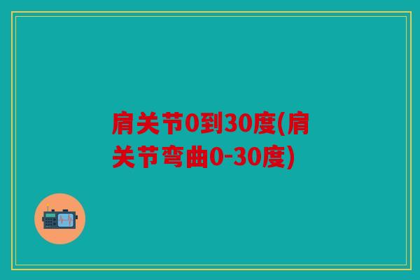 肩关节0到30度(肩关节弯曲0-30度) 肩关节0到30度(肩关节弯曲0-30度)