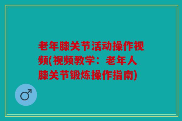 老年膝关节活动操作视频(视频教学：老年人膝关节锻炼操作指南)