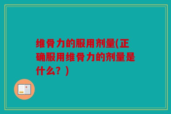 维骨力的服用剂量(正确服用维骨力的剂量是什么?) 维骨力的服用剂量(正确服用维骨力的剂量是什么?)