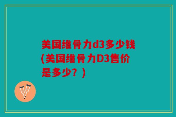 美国维骨力d3多少钱(美国维骨力D3售价是多少?) 美国维骨力d3多少钱(美国维骨力D3售价是多少?)