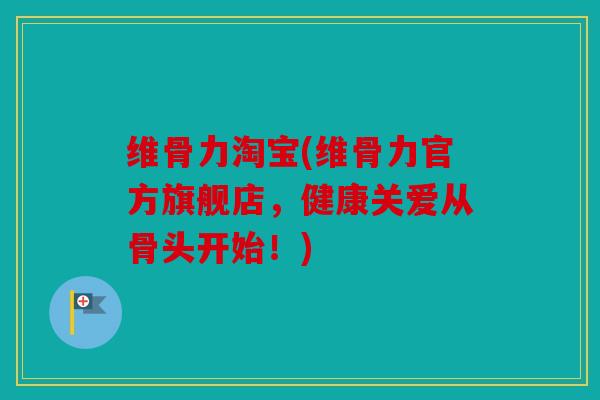 维骨力淘宝(维骨力官方旗舰店，健康关爱从骨头开始！)