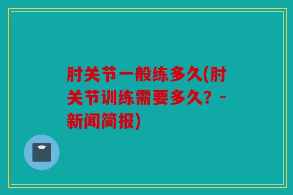 肘关节一般练多久(肘关节训练需要多久？-新闻简报)