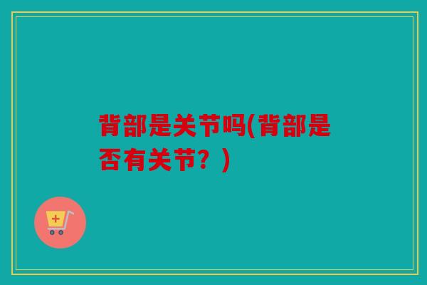 背部是关节吗(背部是否有关节?) 背部是关节吗(背部是否有关节?)