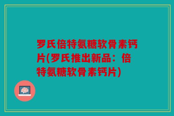 罗氏倍特氨糖软骨素钙片(罗氏推出新品：倍特氨糖软骨素钙片)