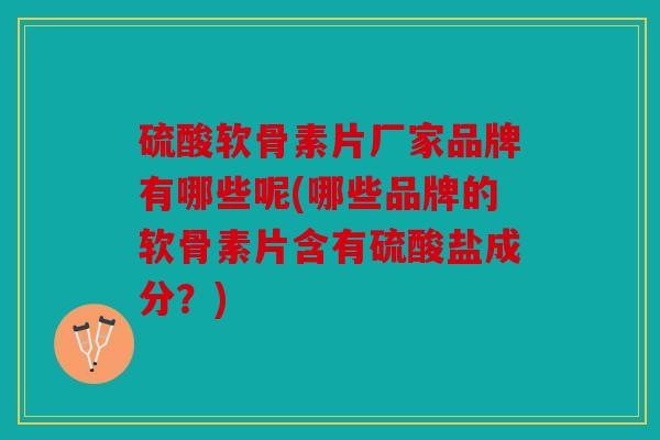 硫酸软骨素片厂家品牌有哪些呢(哪些品牌的软骨素片含有硫酸盐成分?) 硫酸软骨素片厂家品牌有哪些呢(哪些品牌的软骨素片含有硫酸盐成分?)