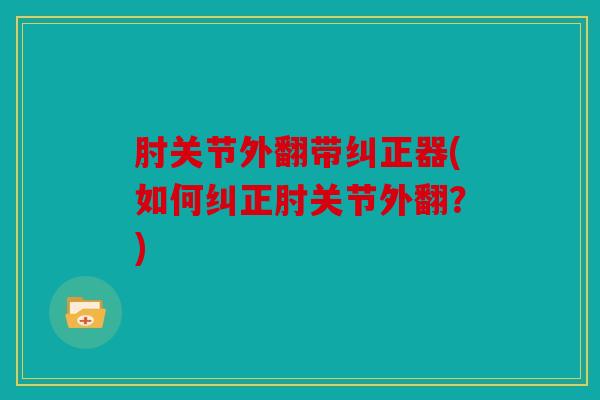 肘关节外翻带纠正器(如何纠正肘关节外翻？)