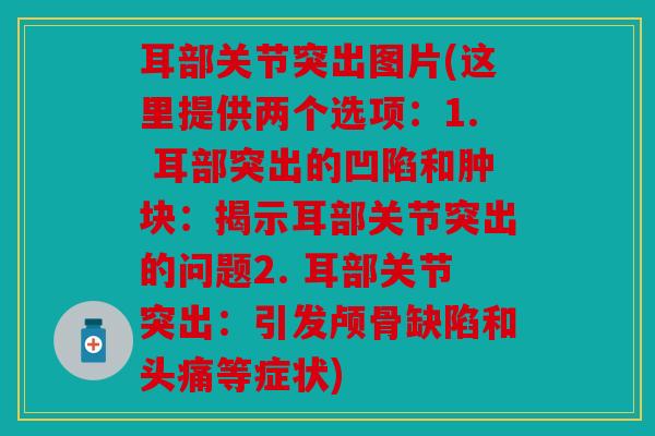 耳部关节突出图片(这里提供两个选项:1. 耳部突出的凹陷和肿块:揭示耳部关节突出的问题2. 耳部关节突出:引发颅骨缺陷和头痛等症状) 耳部关节突出图片(这里提供两个选项:1. 耳部突出的凹陷和肿块:揭示耳部关节突出的问题2. 耳部关节突出:引发颅骨缺陷和头痛等症状)