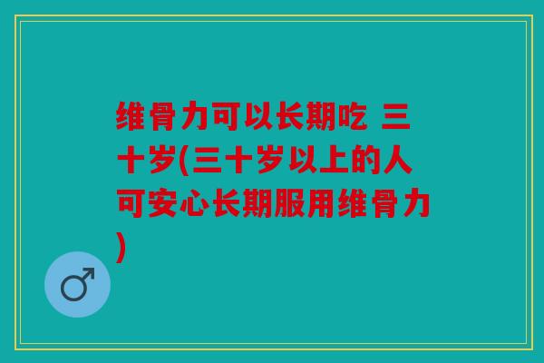 维骨力可以长期吃 三十岁(三十岁以上的人可安心长期服用维骨力) 维骨力可以长期吃 三十岁(三十岁以上的人可安心长期服用维骨力)