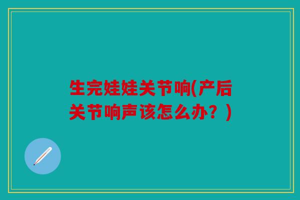 生完娃娃关节响(产后关节响声该怎么办?) 生完娃娃关节响(产后关节响声该怎么办?)