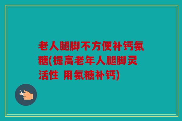 老人腿脚不方便补钙氨糖(提高老年人腿脚灵活性 用氨糖补钙)