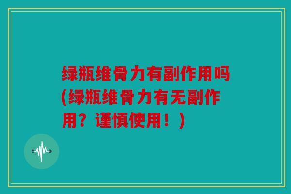 绿瓶维骨力有副作用吗(绿瓶维骨力有无副作用?谨慎使用!) 绿瓶维骨力有副作用吗(绿瓶维骨力有无副作用?谨慎使用!)