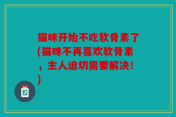 猫咪开始不吃软骨素了(猫咪不再喜欢软骨素,主人迫切需要解决!) 猫咪开始不吃软骨素了(猫咪不再喜欢软骨素,主人迫切需要解决!)