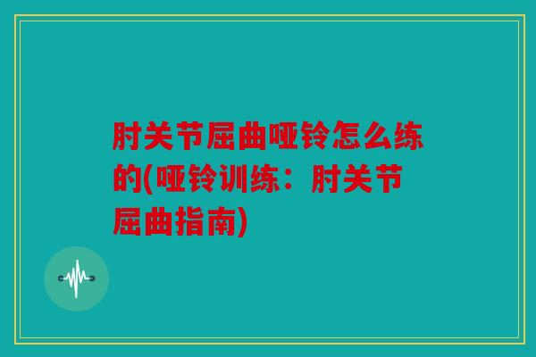 肘关节屈曲哑铃怎么练的(哑铃训练:肘关节屈曲指南) 肘关节屈曲哑铃怎么练的(哑铃训练:肘关节屈曲指南)
