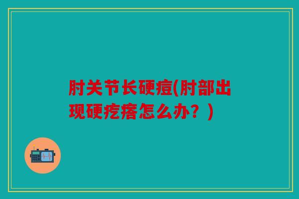 肘关节长硬痘(肘部出现硬疙瘩怎么办?) 肘关节长硬痘(肘部出现硬疙瘩怎么办?)
