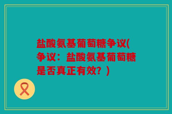 盐酸氨基葡萄糖争议(争议:盐酸氨基葡萄糖是否真正有效?) 盐酸氨基葡萄糖争议(争议:盐酸氨基葡萄糖是否真正有效?)