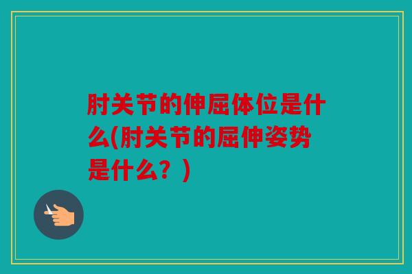 肘关节的伸屈体位是什么(肘关节的屈伸姿势是什么？)