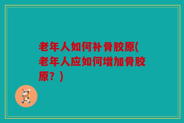 老年人如何补骨胶原(老年人应如何增加骨胶原？)