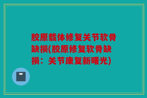 胶原载体修复关节软骨缺损(胶原修复软骨缺损：关节康复新曙光)