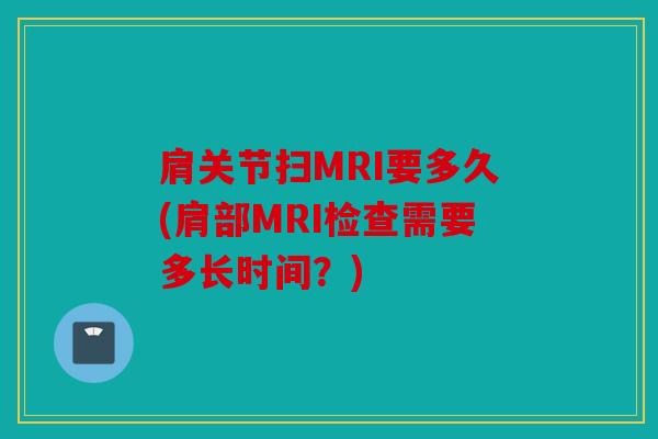 肩关节扫MRI要多久(肩部MRI检查需要多长时间?) 肩关节扫MRI要多久(肩部MRI检查需要多长时间?)