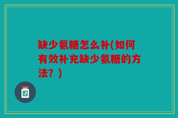 缺少氨糖怎么补(如何有效补充缺少氨糖的方法?) 缺少氨糖怎么补(如何有效补充缺少氨糖的方法?)
