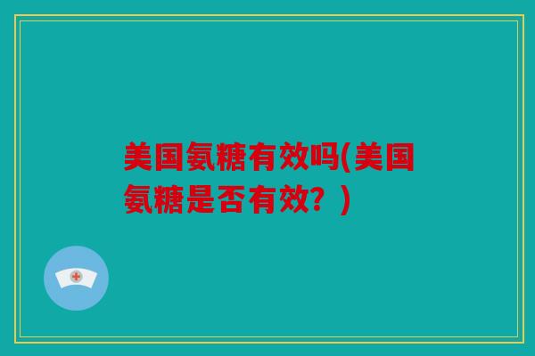 美国氨糖有效吗(美国氨糖是否有效？)