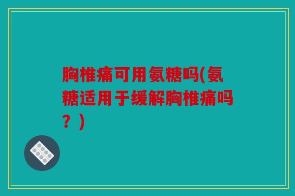 胸椎痛可用氨糖吗(氨糖适用于缓解胸椎痛吗？)