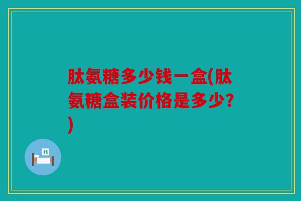 肽氨糖多少钱一盒(肽氨糖盒装价格是多少？)