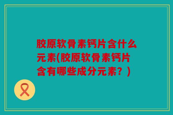 胶原软骨素钙片含什么元素(胶原软骨素钙片含有哪些成分元素？)
