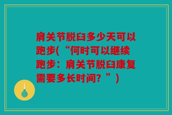 肩关节脱臼多少天可以跑步(“何时可以继续跑步：肩关节脱臼康复需要多长时间？”)