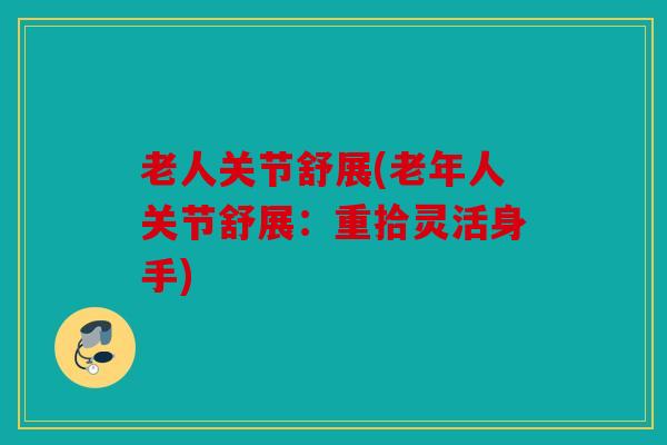 老人关节舒展(老年人关节舒展：重拾灵活身手)