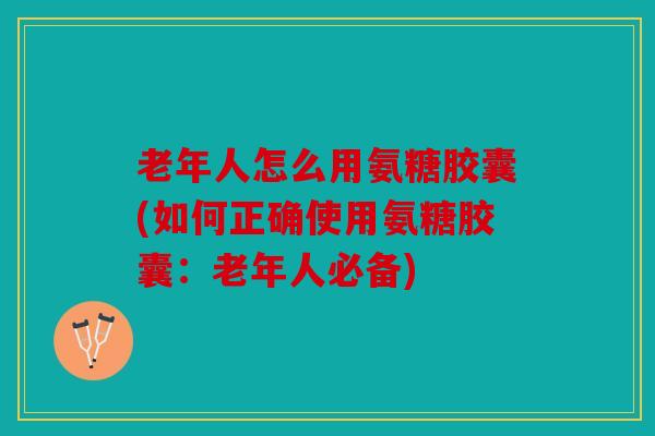 老年人怎么用氨糖胶囊(如何正确使用氨糖胶囊：老年人必备)