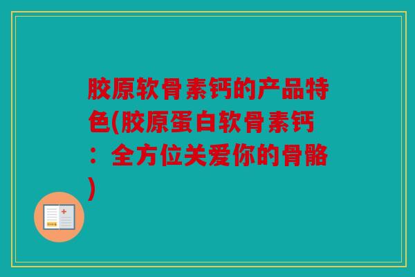 胶原软骨素钙的产品特色(胶原蛋白软骨素钙：全方位关爱你的骨骼)