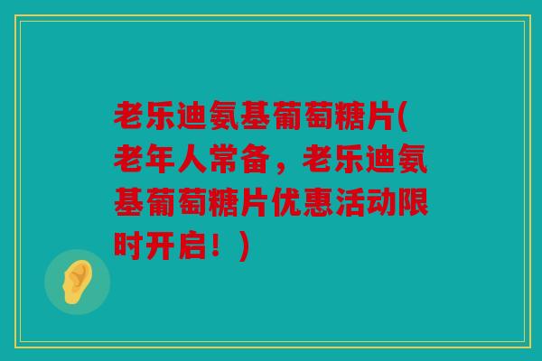 老乐迪氨基葡萄糖片(老年人常备,老乐迪氨基葡萄糖片优惠活动限时开启!) 老乐迪氨基葡萄糖片(老年人常备,老乐迪氨基葡萄糖片优惠活动限时开启!)